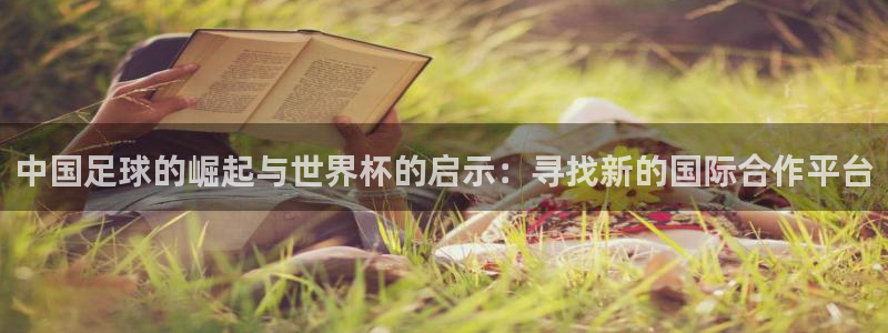 世界杯决赛直播:中国足球的崛起与世界杯的启示:寻找新的国际合作平台